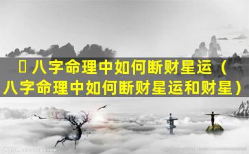 ☘ 八字命理中如何断财星运（八字命理中如何断财星运和财星）